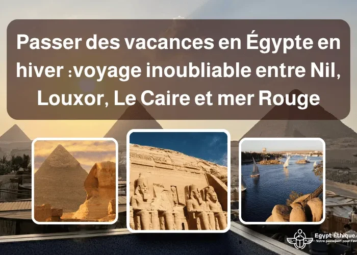 Passer des vacances en Égypte en hiver : un voyage inoubliable entre Nil, Louxor, Le Caire et mer Rouge